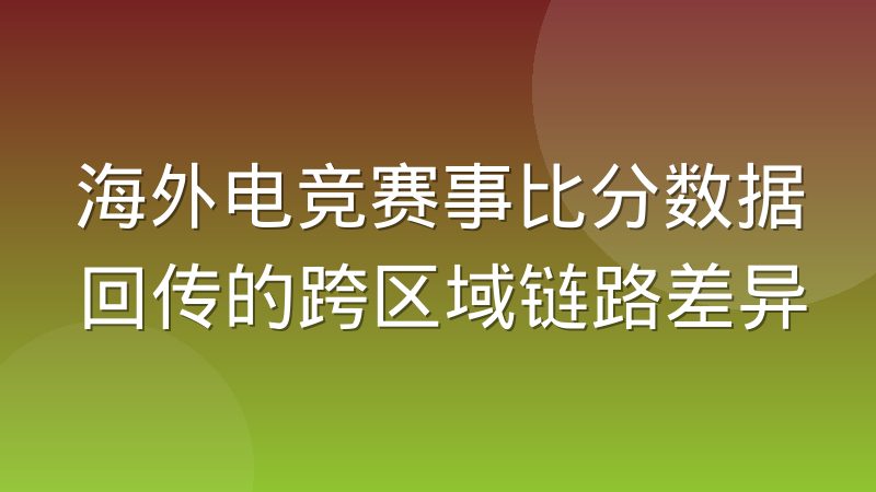海外电竞赛事比分数据回传的跨区域链路差异